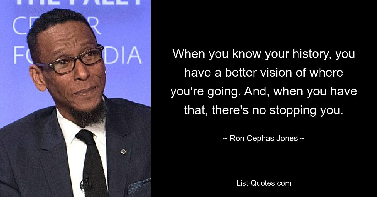 When you know your history, you have a better vision of where you're going. And, when you have that, there's no stopping you. — © Ron Cephas Jones