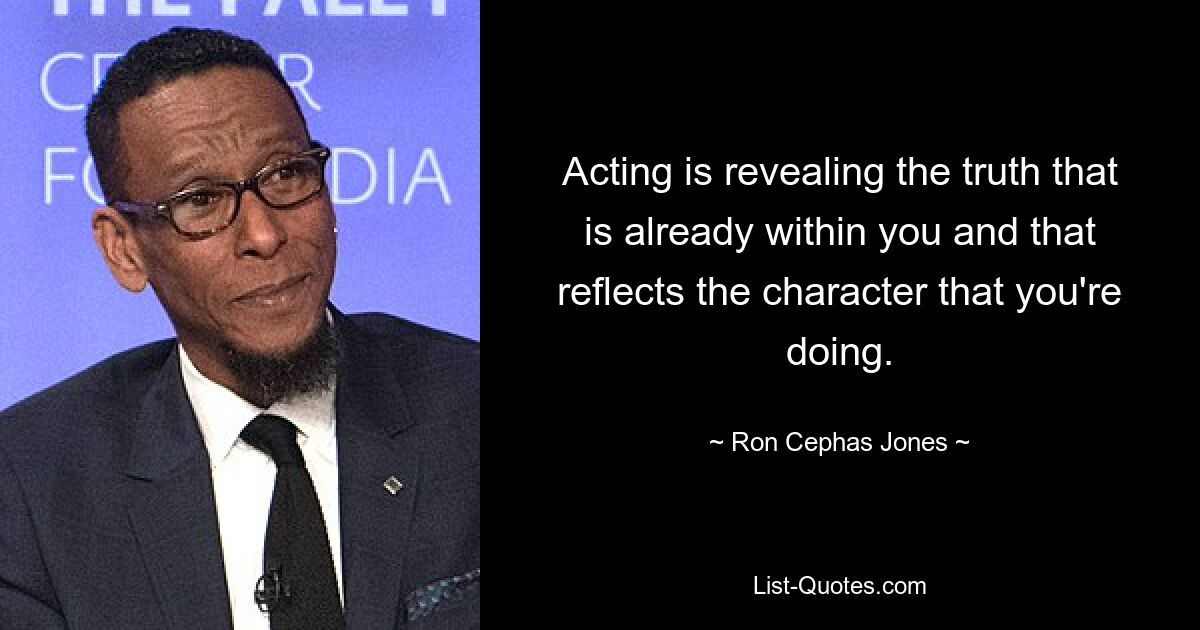 Acting is revealing the truth that is already within you and that reflects the character that you're doing. — © Ron Cephas Jones