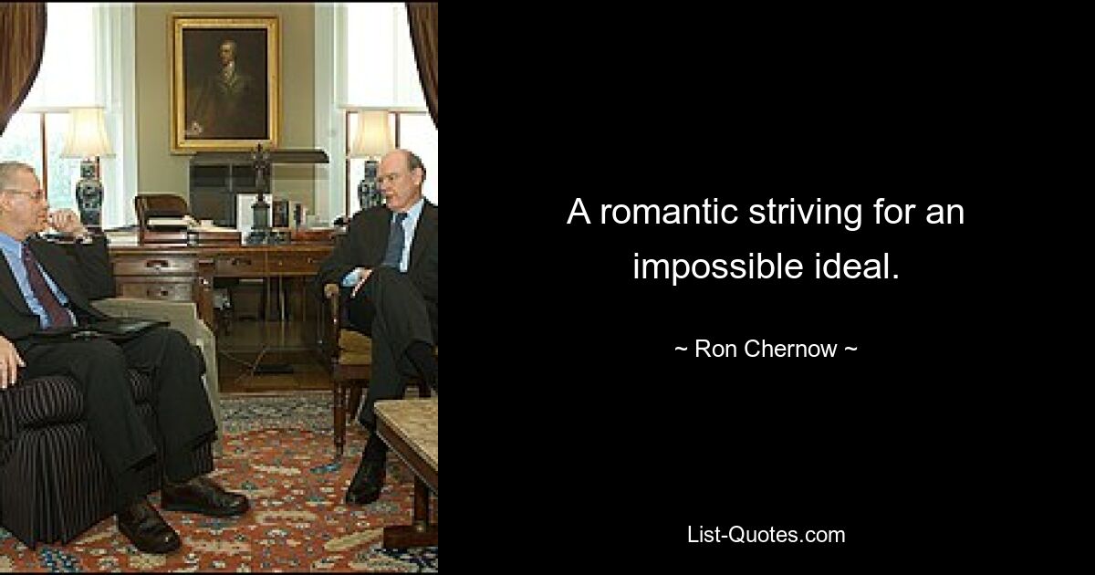 A romantic striving for an impossible ideal. — © Ron Chernow