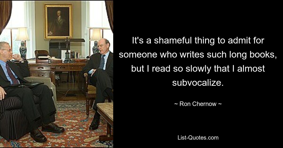 It's a shameful thing to admit for someone who writes such long books, but I read so slowly that I almost subvocalize. — © Ron Chernow