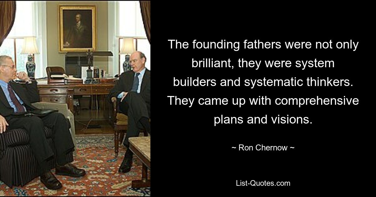 The founding fathers were not only brilliant, they were system builders and systematic thinkers. They came up with comprehensive plans and visions. — © Ron Chernow