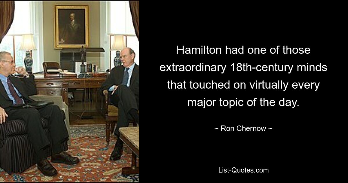 Hamilton had one of those extraordinary 18th-century minds that touched on virtually every major topic of the day. — © Ron Chernow