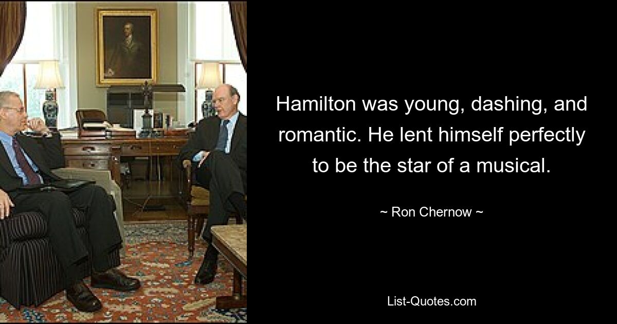 Hamilton was young, dashing, and romantic. He lent himself perfectly to be the star of a musical. — © Ron Chernow