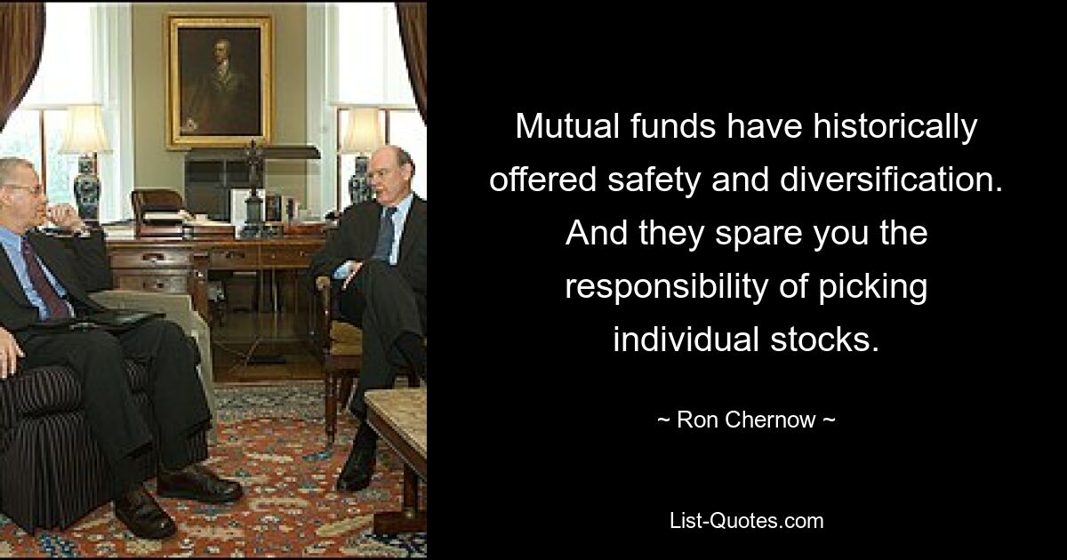 Mutual funds have historically offered safety and diversification. And they spare you the responsibility of picking individual stocks. — © Ron Chernow