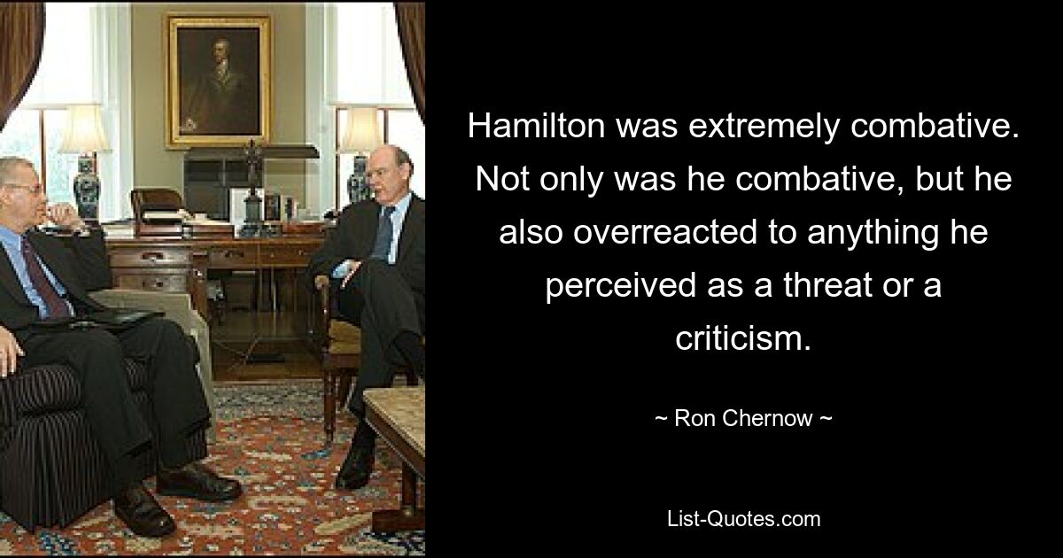 Hamilton was extremely combative. Not only was he combative, but he also overreacted to anything he perceived as a threat or a criticism. — © Ron Chernow