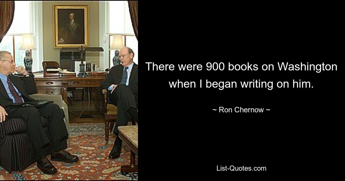 There were 900 books on Washington when I began writing on him. — © Ron Chernow