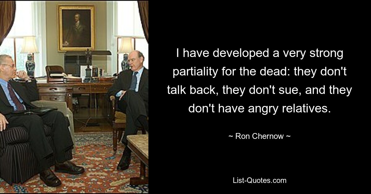 I have developed a very strong partiality for the dead: they don't talk back, they don't sue, and they don't have angry relatives. — © Ron Chernow