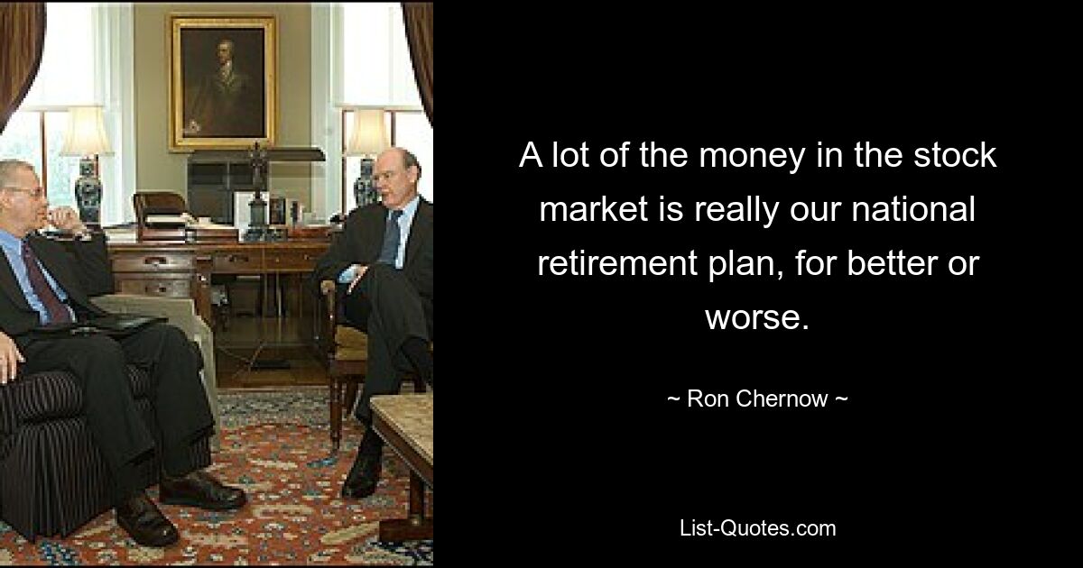 A lot of the money in the stock market is really our national retirement plan, for better or worse. — © Ron Chernow