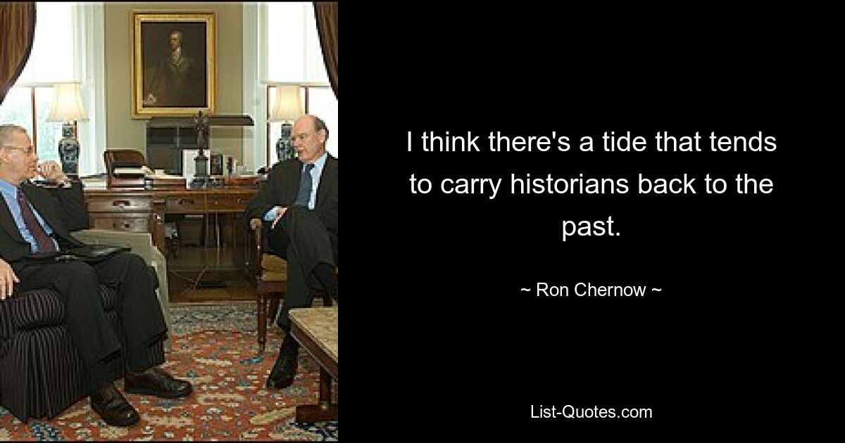 I think there's a tide that tends to carry historians back to the past. — © Ron Chernow