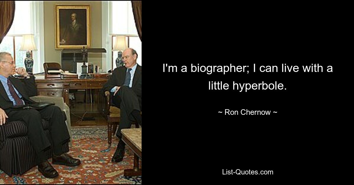 I'm a biographer; I can live with a little hyperbole. — © Ron Chernow