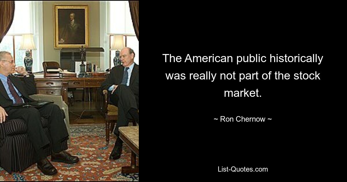 The American public historically was really not part of the stock market. — © Ron Chernow