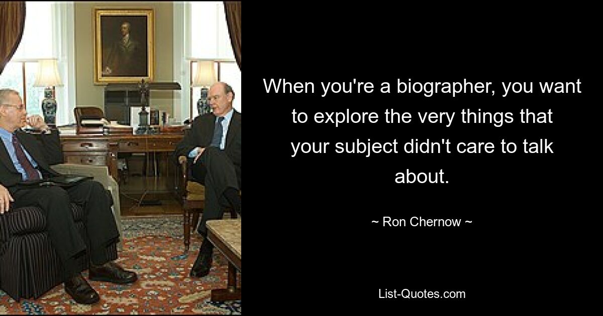 When you're a biographer, you want to explore the very things that your subject didn't care to talk about. — © Ron Chernow