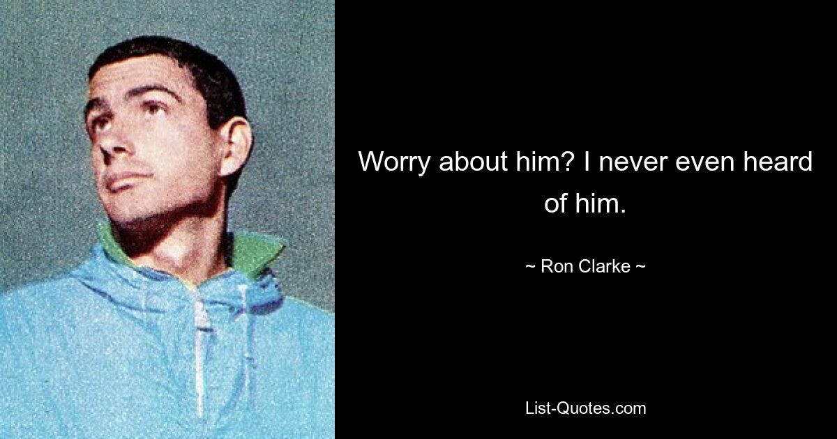 Worry about him? I never even heard of him. — © Ron Clarke