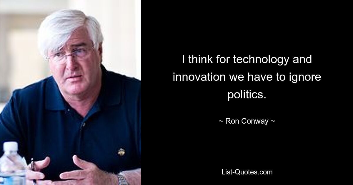 I think for technology and innovation we have to ignore politics. — © Ron Conway