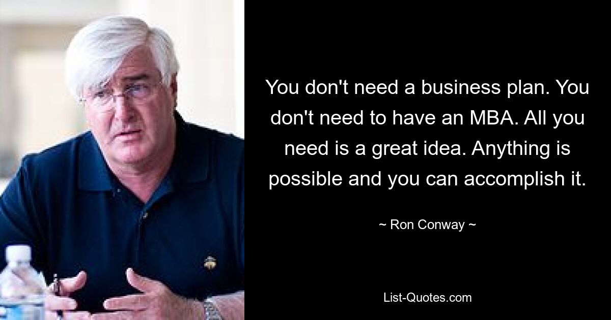 You don't need a business plan. You don't need to have an MBA. All you need is a great idea. Anything is possible and you can accomplish it. — © Ron Conway