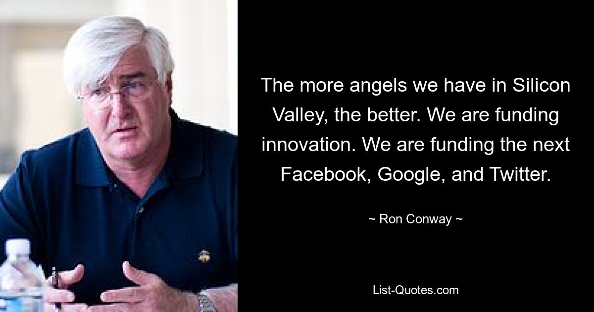 Je mehr Engel wir im Silicon Valley haben, desto besser. Wir fördern Innovationen. Wir finanzieren das nächste Facebook, Google und Twitter. — © Ron Conway