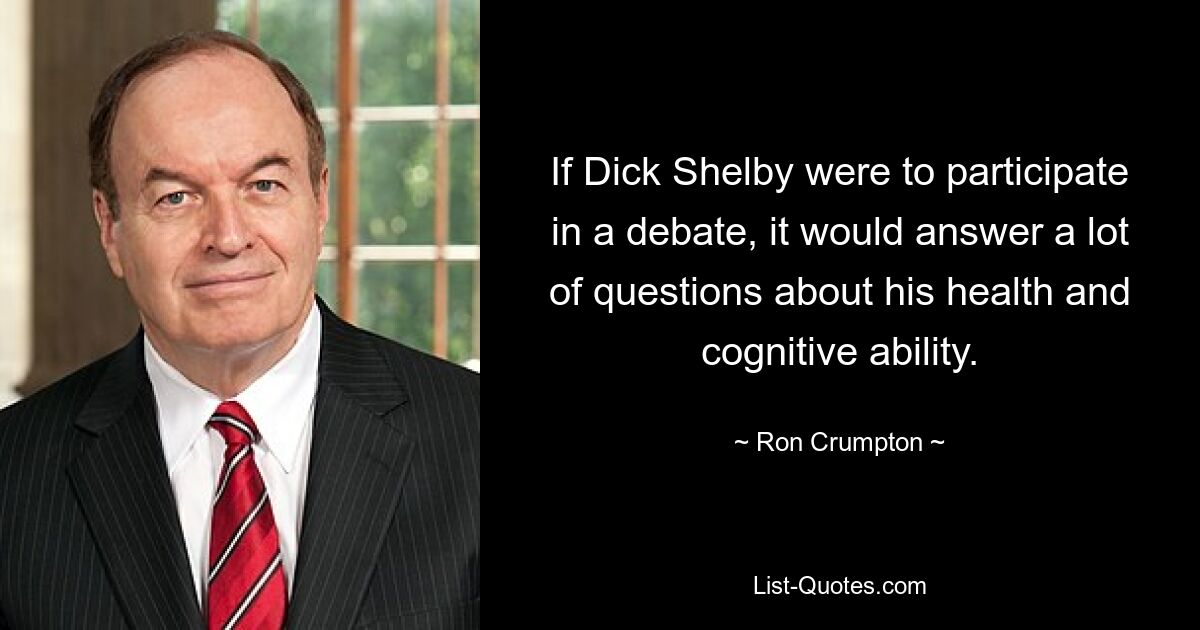 If Dick Shelby were to participate in a debate, it would answer a lot of questions about his health and cognitive ability. — © Ron Crumpton