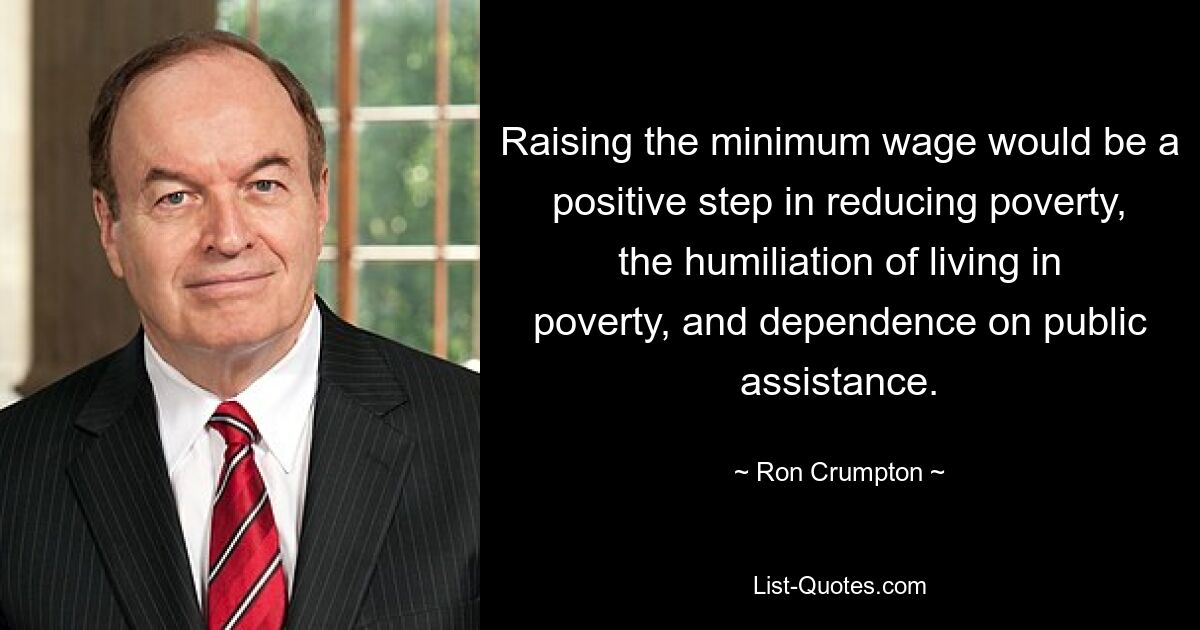 Raising the minimum wage would be a positive step in reducing poverty, the humiliation of living in poverty, and dependence on public assistance. — © Ron Crumpton