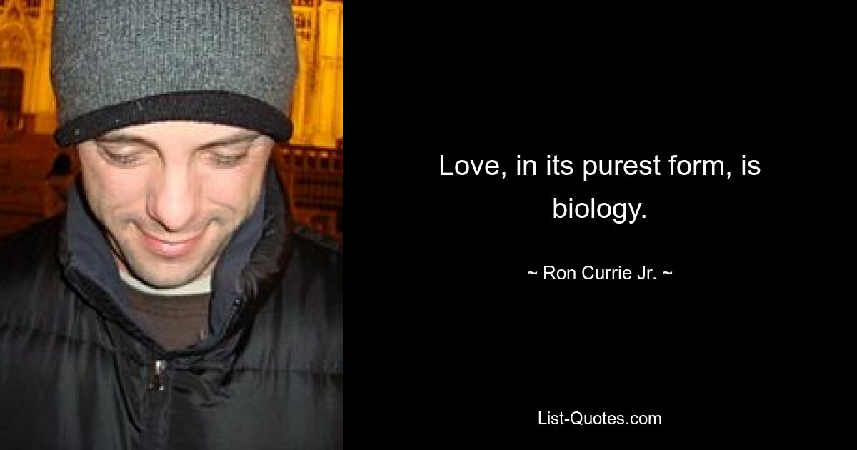 Love, in its purest form, is biology. — © Ron Currie Jr.