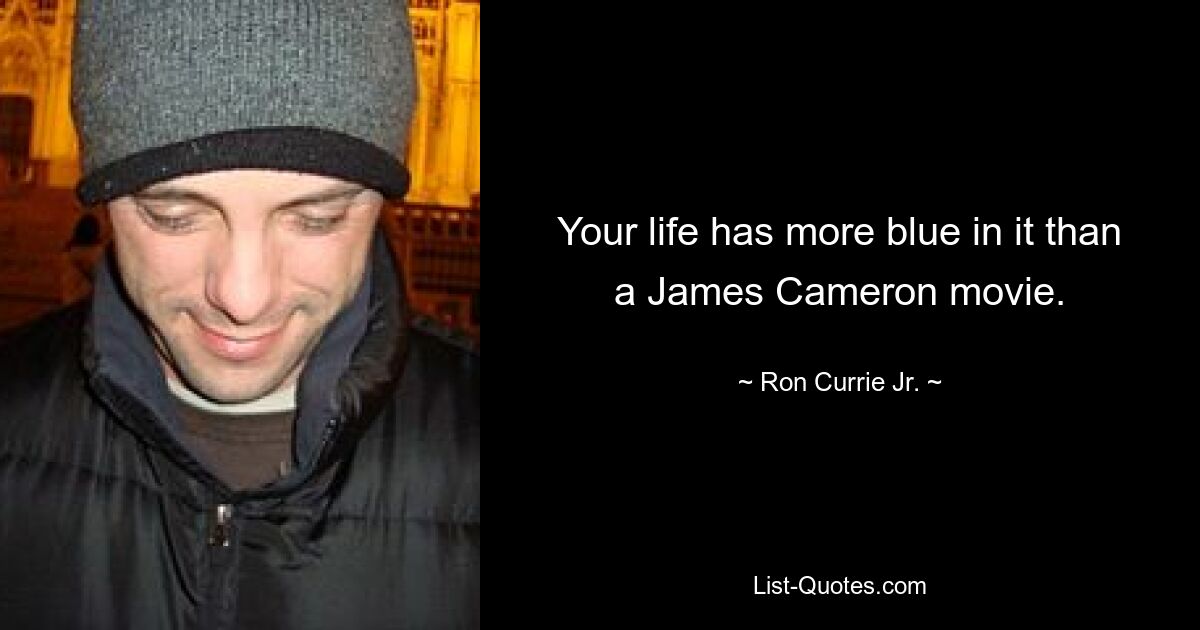 Your life has more blue in it than a James Cameron movie. — © Ron Currie Jr.