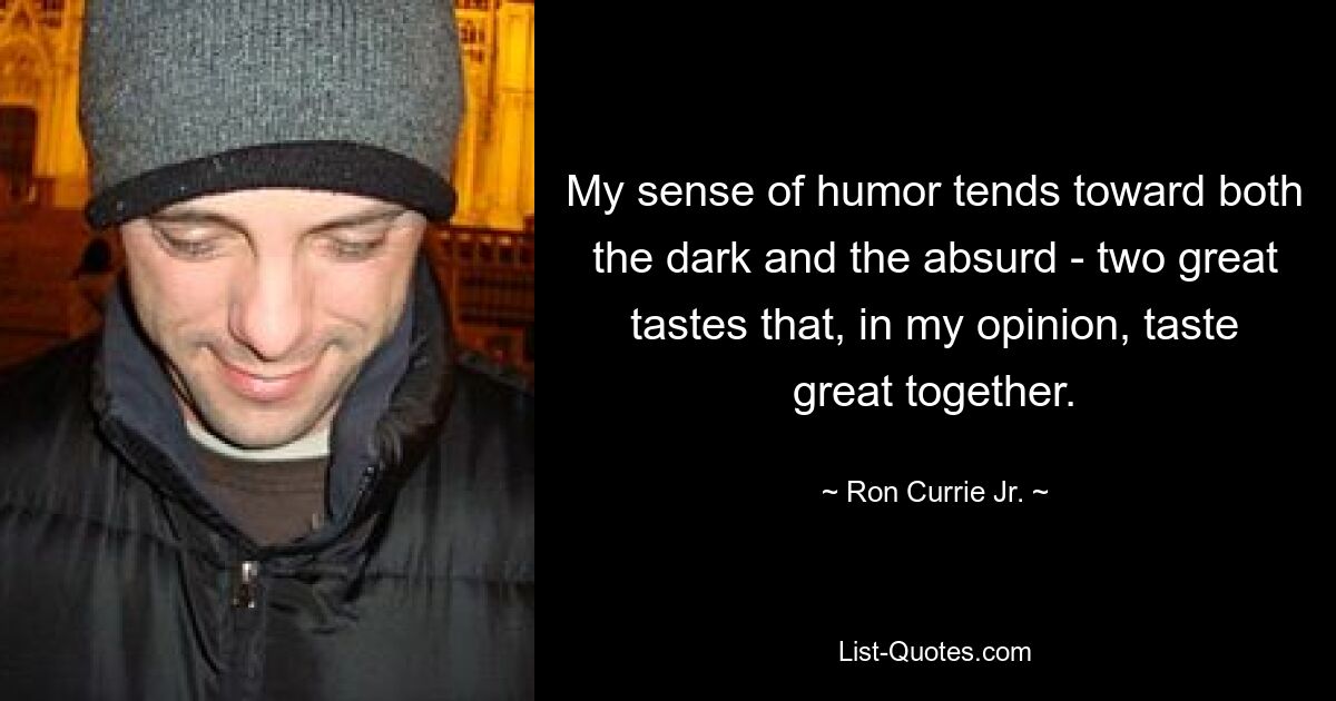 My sense of humor tends toward both the dark and the absurd - two great tastes that, in my opinion, taste great together. — © Ron Currie Jr.