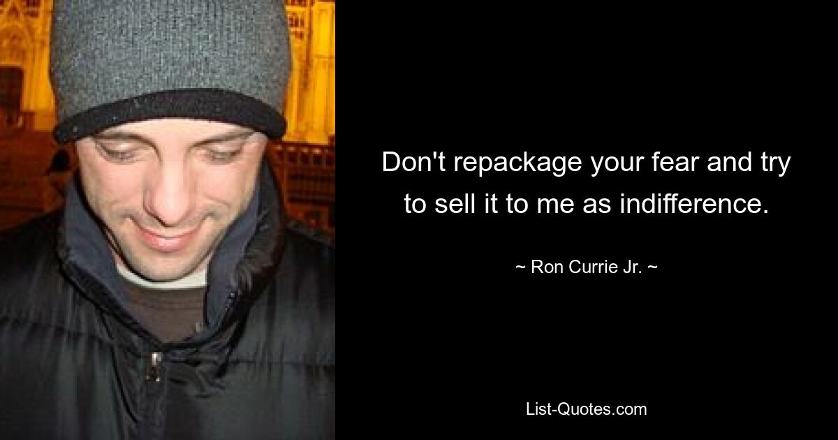 Don't repackage your fear and try to sell it to me as indifference. — © Ron Currie Jr.