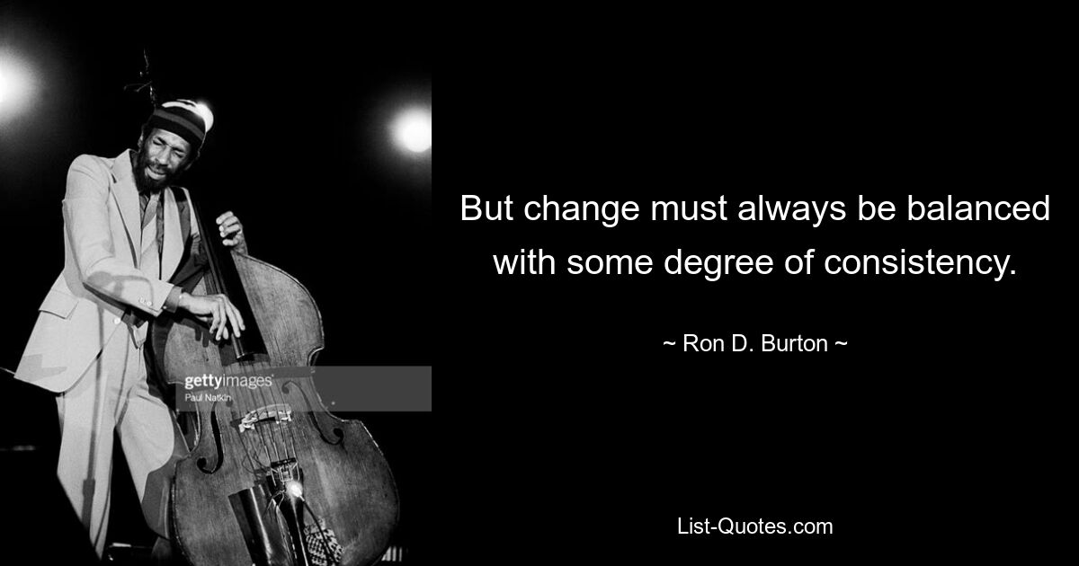 But change must always be balanced with some degree of consistency. — © Ron D. Burton