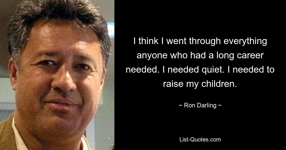 Ich glaube, ich habe alles durchgemacht, was jeder braucht, der eine lange Karriere hinter sich hat. Ich brauchte Ruhe. Ich musste meine Kinder großziehen. — © Ron Darling 