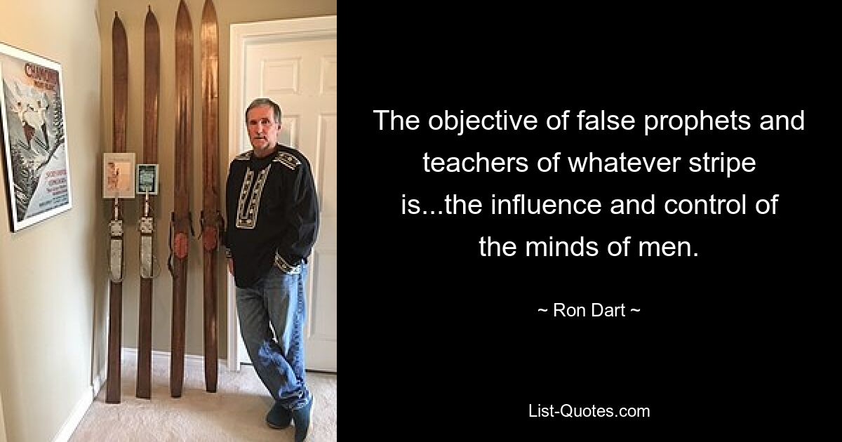 The objective of false prophets and teachers of whatever stripe is...the influence and control of the minds of men. — © Ron Dart