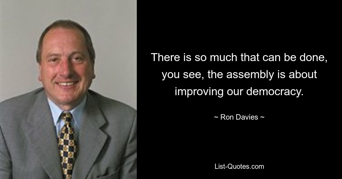 There is so much that can be done, you see, the assembly is about improving our democracy. — © Ron Davies