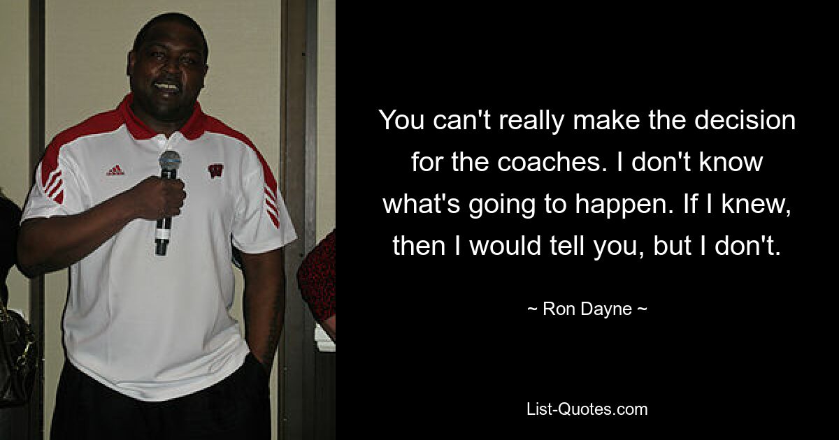 You can't really make the decision for the coaches. I don't know what's going to happen. If I knew, then I would tell you, but I don't. — © Ron Dayne