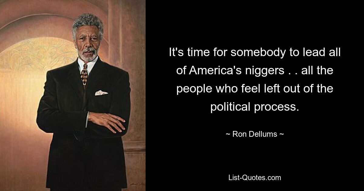 It's time for somebody to lead all of America's niggers . . all the people who feel left out of the political process. — © Ron Dellums