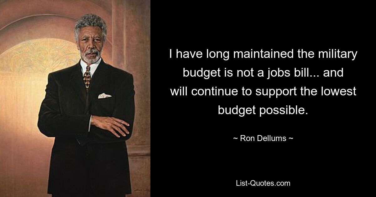 I have long maintained the military budget is not a jobs bill... and will continue to support the lowest budget possible. — © Ron Dellums