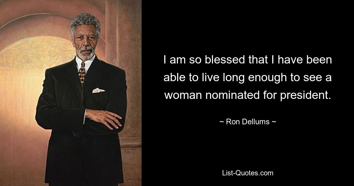 I am so blessed that I have been able to live long enough to see a woman nominated for president. — © Ron Dellums