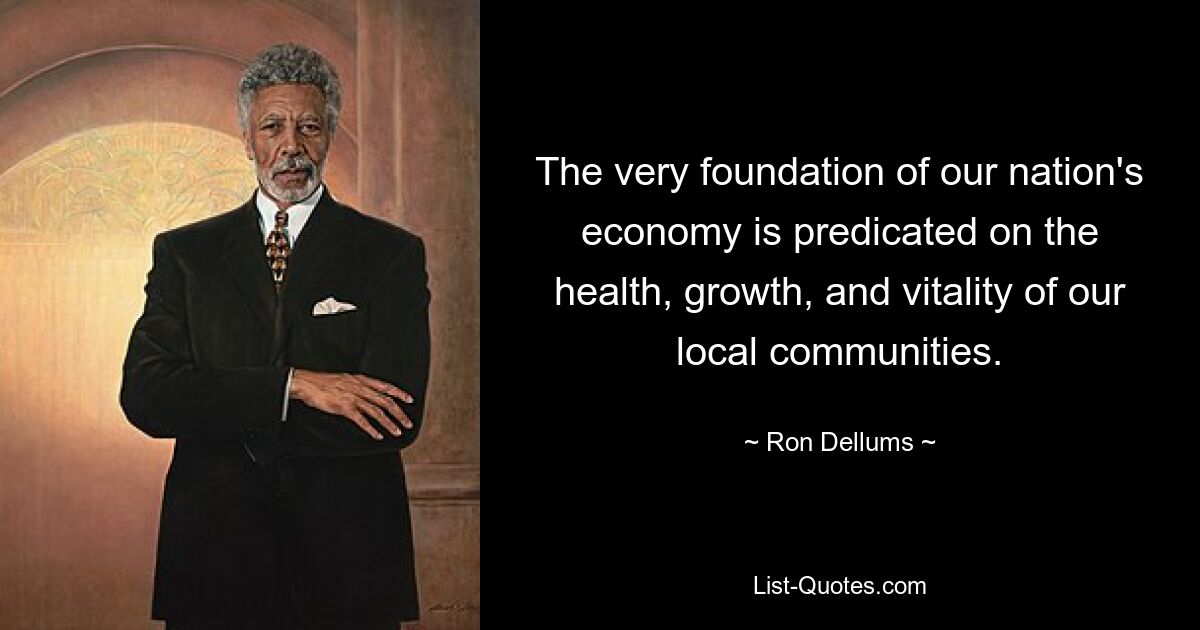 The very foundation of our nation's economy is predicated on the health, growth, and vitality of our local communities. — © Ron Dellums