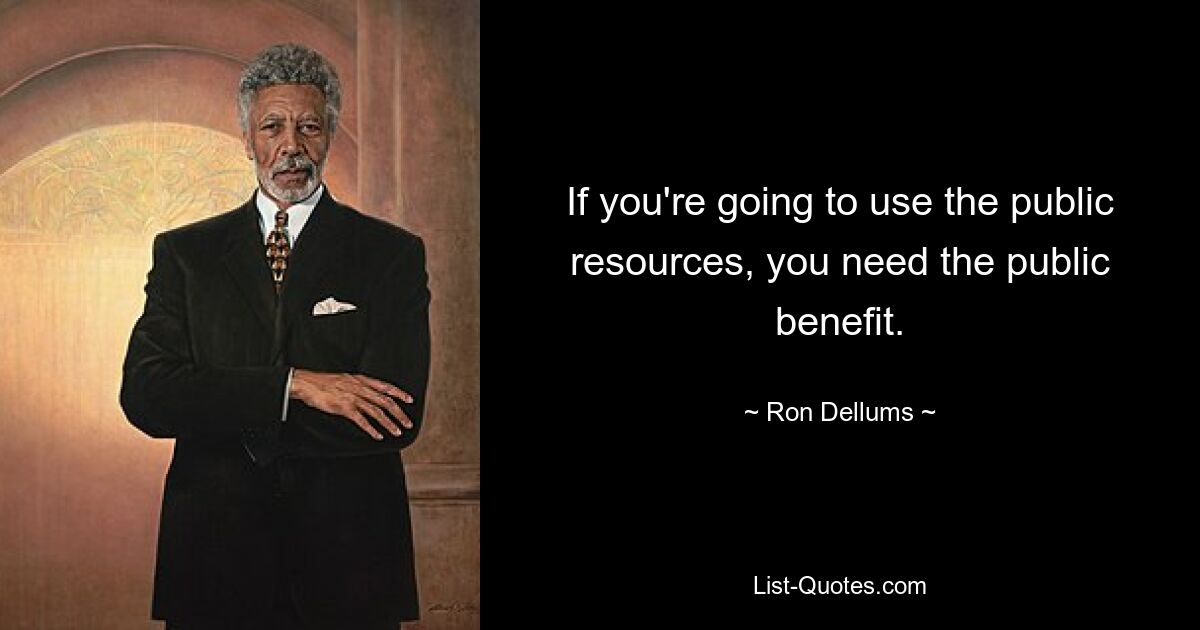 If you're going to use the public resources, you need the public benefit. — © Ron Dellums