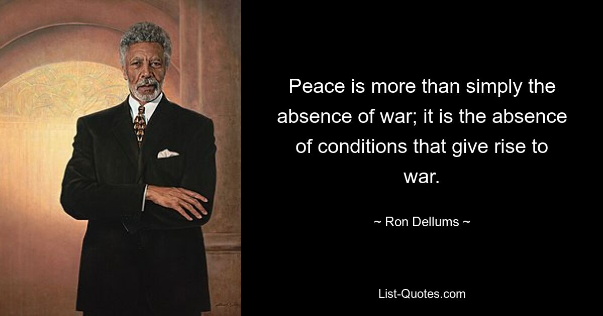 Peace is more than simply the absence of war; it is the absence of conditions that give rise to war. — © Ron Dellums