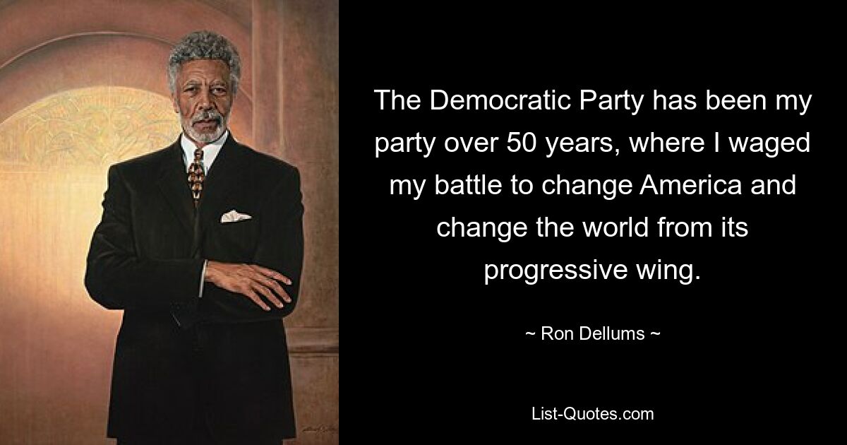 The Democratic Party has been my party over 50 years, where I waged my battle to change America and change the world from its progressive wing. — © Ron Dellums