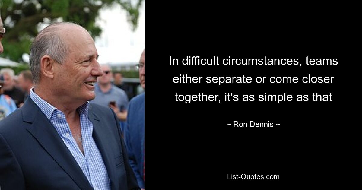 In difficult circumstances, teams either separate or come closer together, it's as simple as that — © Ron Dennis