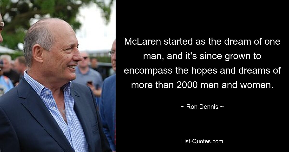 McLaren started as the dream of one man, and it's since grown to encompass the hopes and dreams of more than 2000 men and women. — © Ron Dennis