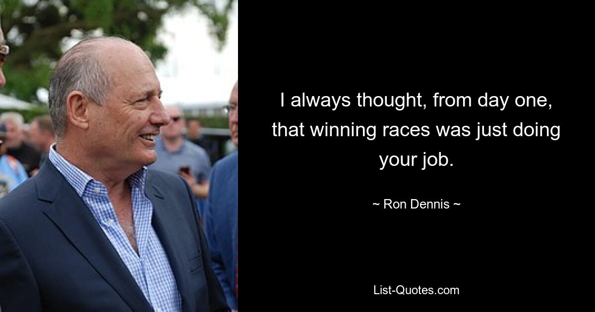 I always thought, from day one, that winning races was just doing your job. — © Ron Dennis