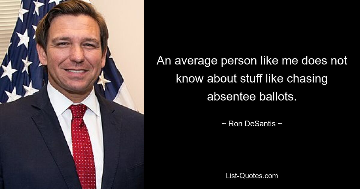 An average person like me does not know about stuff like chasing absentee ballots. — © Ron DeSantis