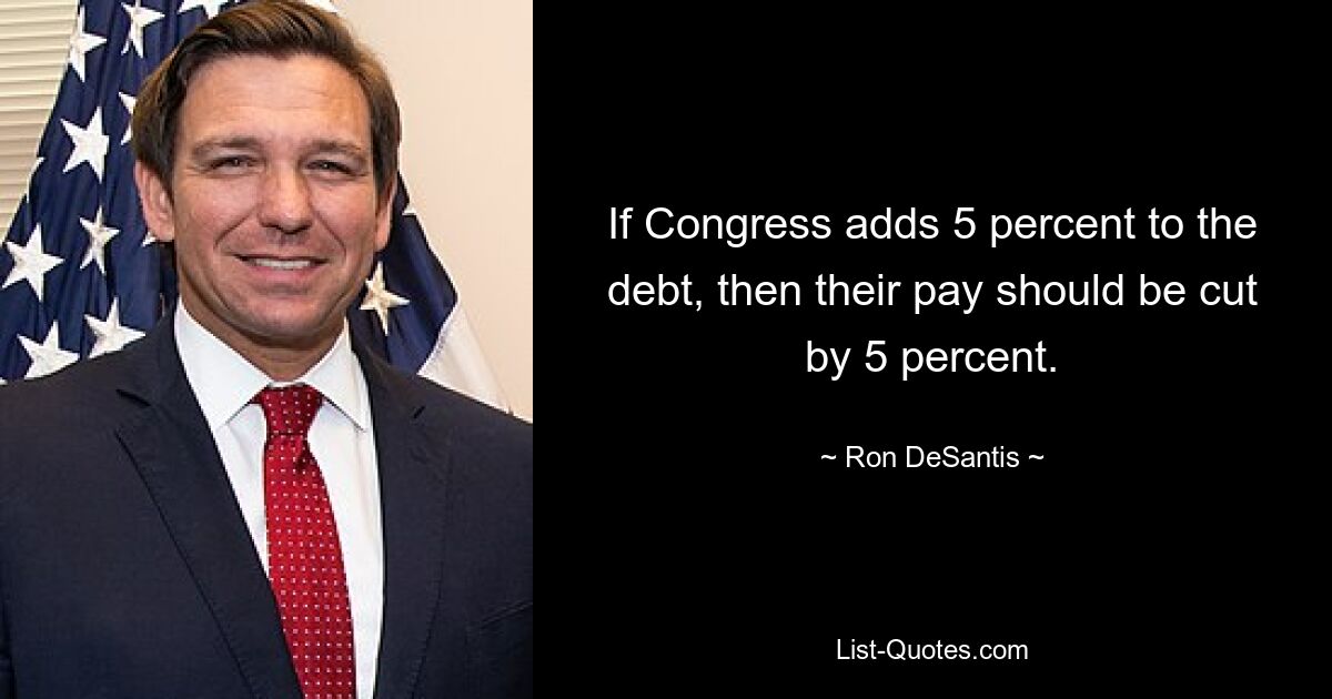 If Congress adds 5 percent to the debt, then their pay should be cut by 5 percent. — © Ron DeSantis