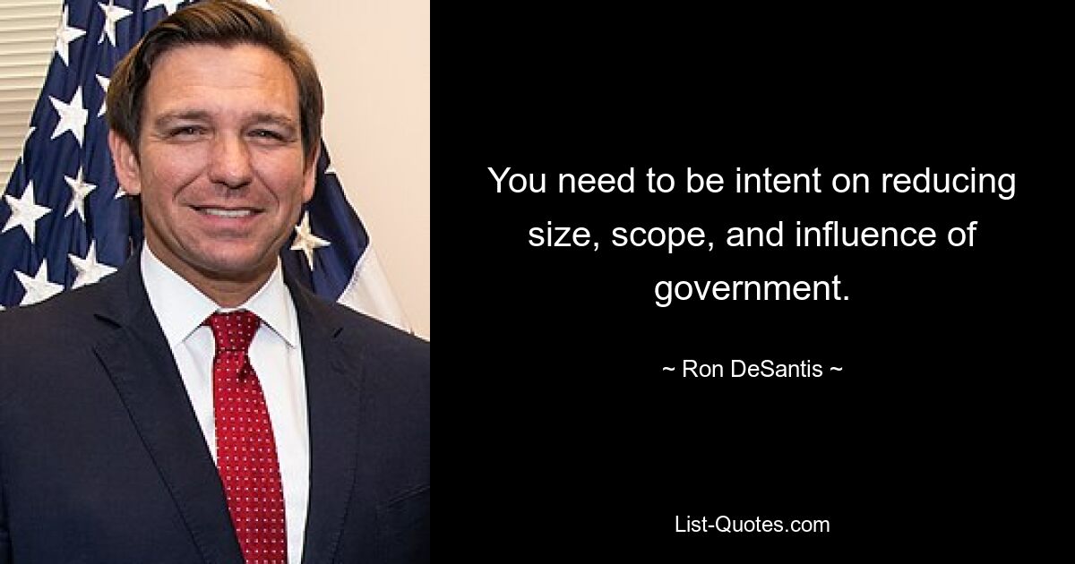 You need to be intent on reducing size, scope, and influence of government. — © Ron DeSantis