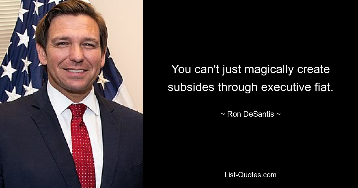 You can't just magically create subsides through executive fiat. — © Ron DeSantis