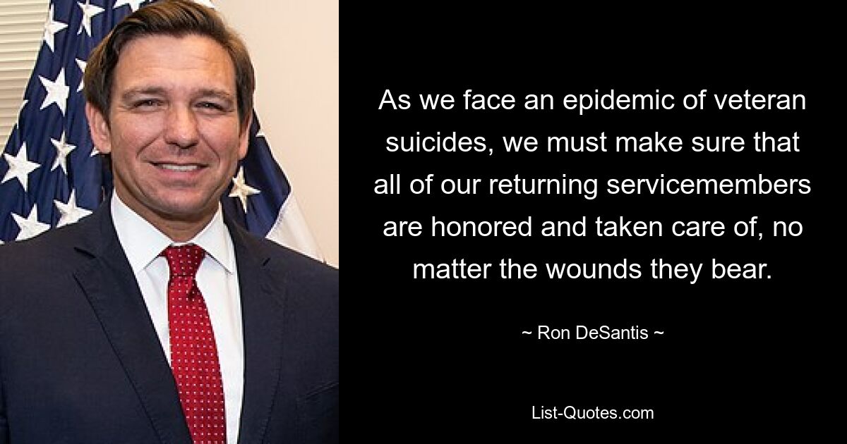 As we face an epidemic of veteran suicides, we must make sure that all of our returning servicemembers are honored and taken care of, no matter the wounds they bear. — © Ron DeSantis