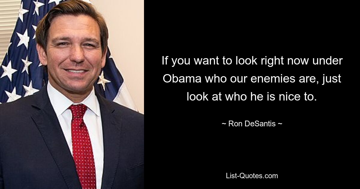 If you want to look right now under Obama who our enemies are, just look at who he is nice to. — © Ron DeSantis