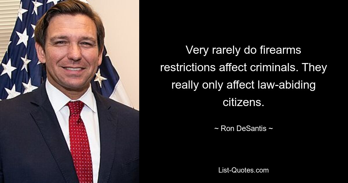 Very rarely do firearms restrictions affect criminals. They really only affect law-abiding citizens. — © Ron DeSantis