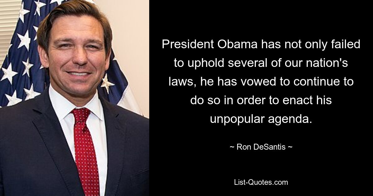 President Obama has not only failed to uphold several of our nation's laws, he has vowed to continue to do so in order to enact his unpopular agenda. — © Ron DeSantis