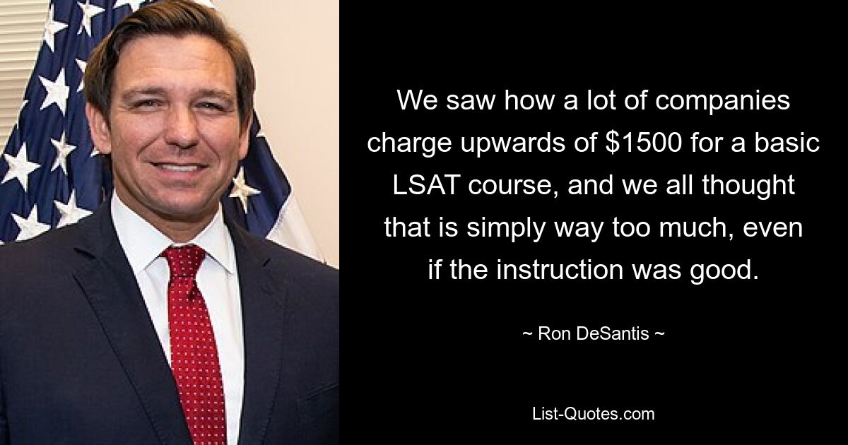 We saw how a lot of companies charge upwards of $1500 for a basic LSAT course, and we all thought that is simply way too much, even if the instruction was good. — © Ron DeSantis